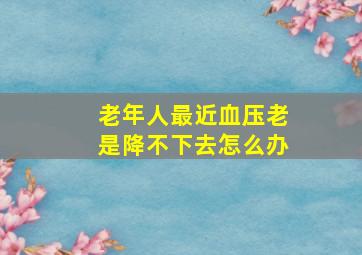 老年人最近血压老是降不下去怎么办