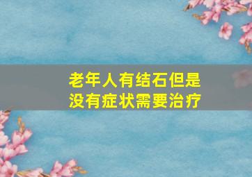 老年人有结石但是没有症状需要治疗