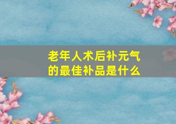 老年人术后补元气的最佳补品是什么