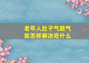 老年人肚子气鼓气胀怎样解决吃什么