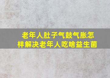 老年人肚子气鼓气胀怎样解决老年人吃啥益生菌