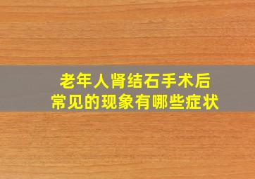 老年人肾结石手术后常见的现象有哪些症状