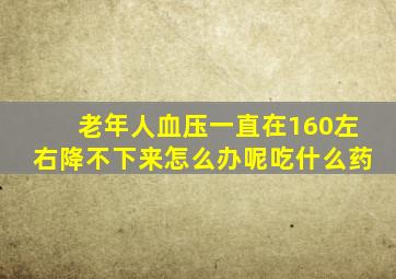 老年人血压一直在160左右降不下来怎么办呢吃什么药