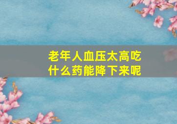 老年人血压太高吃什么药能降下来呢