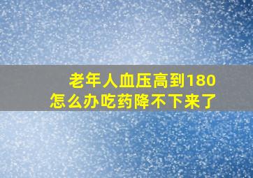 老年人血压高到180怎么办吃药降不下来了