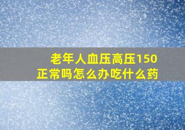 老年人血压高压150正常吗怎么办吃什么药