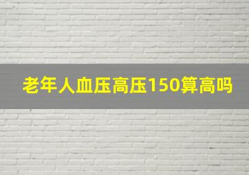 老年人血压高压150算高吗