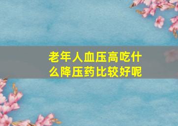 老年人血压高吃什么降压药比较好呢