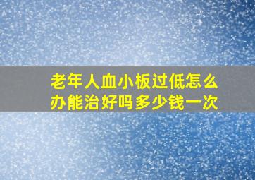 老年人血小板过低怎么办能治好吗多少钱一次