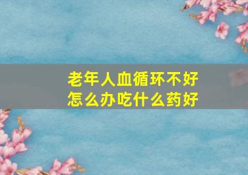 老年人血循环不好怎么办吃什么药好