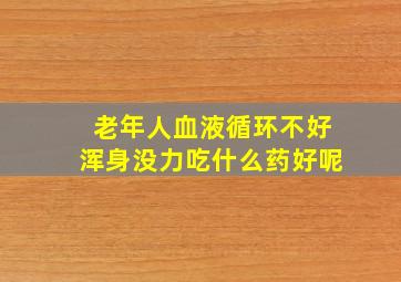 老年人血液循环不好浑身没力吃什么药好呢