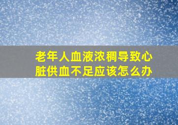 老年人血液浓稠导致心脏供血不足应该怎么办