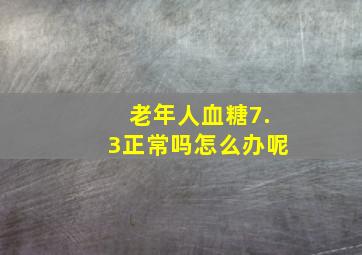 老年人血糖7.3正常吗怎么办呢