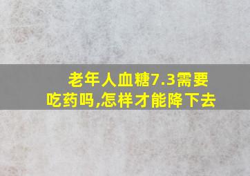 老年人血糖7.3需要吃药吗,怎样才能降下去