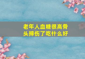 老年人血糖很高骨头摔伤了吃什么好