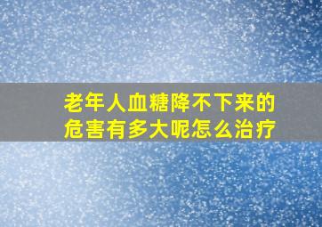 老年人血糖降不下来的危害有多大呢怎么治疗