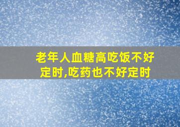 老年人血糖高吃饭不好定时,吃药也不好定时