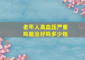 老年人高血压严重吗能治好吗多少钱