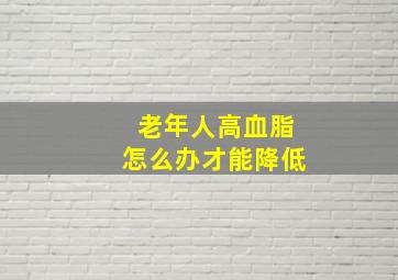 老年人高血脂怎么办才能降低