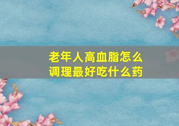 老年人高血脂怎么调理最好吃什么药