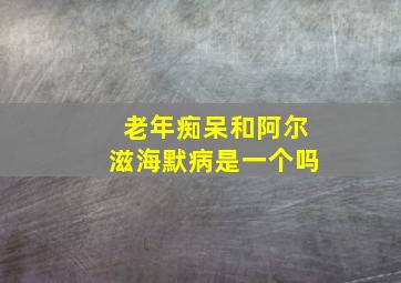 老年痴呆和阿尔滋海默病是一个吗