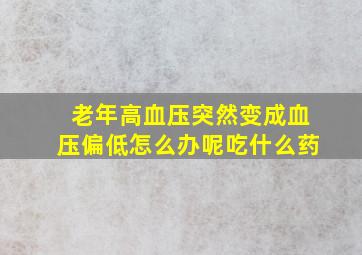 老年高血压突然变成血压偏低怎么办呢吃什么药