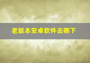 老版本安卓软件去哪下