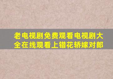 老电视剧免费观看电视剧大全在线观看上错花轿嫁对郎