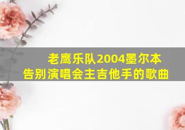 老鹰乐队2004墨尔本告别演唱会主吉他手的歌曲