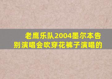 老鹰乐队2004墨尔本告别演唱会吹穿花裤子演唱的