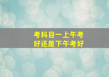 考科目一上午考好还是下午考好