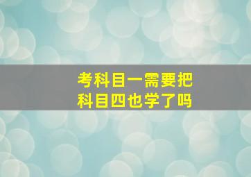 考科目一需要把科目四也学了吗