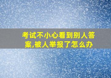 考试不小心看到别人答案,被人举报了怎么办