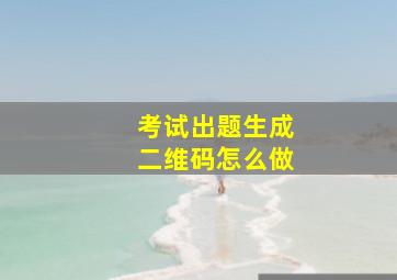 考试出题生成二维码怎么做