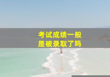 考试成绩一般是被录取了吗