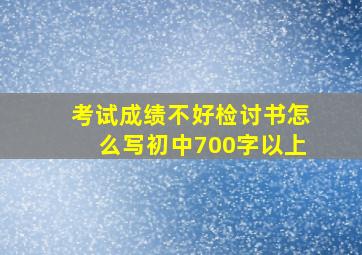 考试成绩不好检讨书怎么写初中700字以上