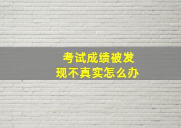 考试成绩被发现不真实怎么办