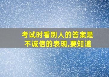 考试时看别人的答案是不诚信的表现,要知道