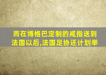 而在博格巴定制的戒指送到法国以后,法国足协还计划举