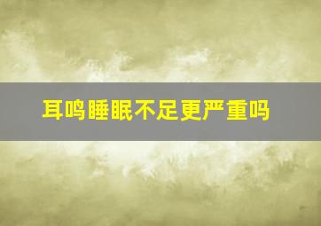 耳鸣睡眠不足更严重吗