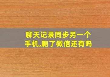 聊天记录同步另一个手机,删了微信还有吗