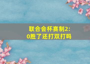 联合会杯赛制2:0胜了还打双打吗