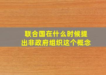 联合国在什么时候提出非政府组织这个概念