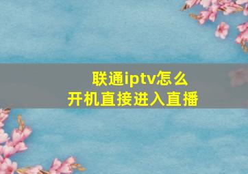 联通iptv怎么开机直接进入直播