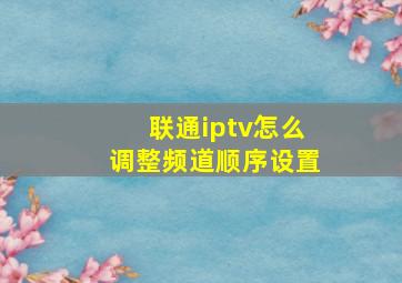 联通iptv怎么调整频道顺序设置