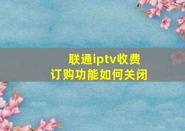 联通iptv收费订购功能如何关闭