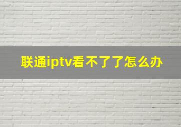 联通iptv看不了了怎么办