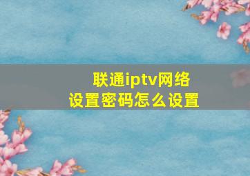 联通iptv网络设置密码怎么设置