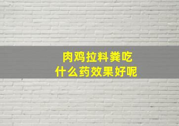 肉鸡拉料粪吃什么药效果好呢