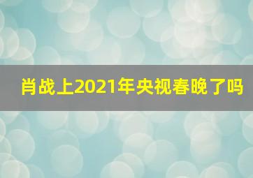 肖战上2021年央视春晚了吗